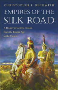 Title: Empires of the Silk Road: A History of Central Eurasia from the Bronze Age to the Present, Author: Christopher I. Beckwith