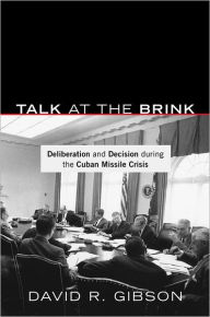 Title: Talk at the Brink: Deliberation and Decision during the Cuban Missile Crisis, Author: David R. Gibson