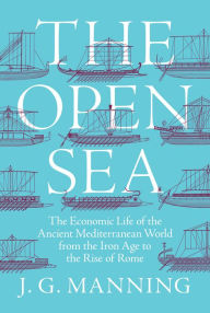 Title: The Open Sea: The Economic Life of the Ancient Mediterranean World from the Iron Age to the Rise of Rome, Author: J. G. Manning