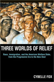 Title: Three Worlds of Relief: Race, Immigration, and the American Welfare State from the Progressive Era to the New Deal, Author: Cybelle Fox