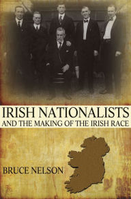 Title: Irish Nationalists and the Making of the Irish Race, Author: Bruce Nelson