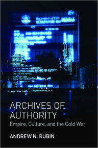 Title: Archives of Authority: Empire, Culture, and the Cold War, Author: Andrew N. Rubin