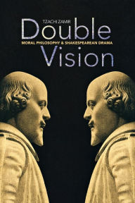 Title: Double Vision: Moral Philosophy and Shakespearean Drama, Author: Tzachi Zamir