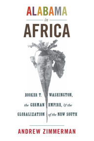 Title: Alabama in Africa: Booker T. Washington, the German Empire, and the Globalization of the New South, Author: Angela Elisabeth Zimmerman