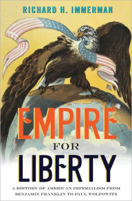 Title: Empire for Liberty: A History of American Imperialism from Benjamin Franklin to Paul Wolfowitz, Author: Richard H. Immerman