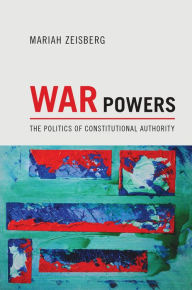 Title: War Powers: The Politics of Constitutional Authority, Author: Mariah Zeisberg