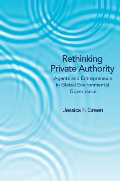 Rethinking Private Authority: Agents and Entrepreneurs Global Environmental Governance