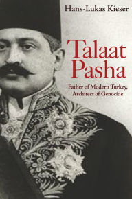 Title: Talaat Pasha: Father of Modern Turkey, Architect of Genocide, Author: Hans-Lukas Kieser