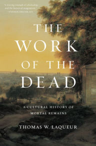 Title: The Work of the Dead: A Cultural History of Mortal Remains, Author: Thomas W. Laqueur