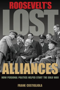 Title: Roosevelt's Lost Alliances: How Personal Politics Helped Start the Cold War, Author: Frank Costigliola