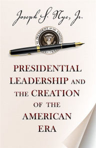 Title: Presidential Leadership and the Creation of the American Era, Author: Joseph S. Nye Jr.