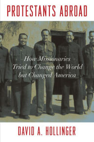 Title: Protestants Abroad: How Missionaries Tried to Change the World but Changed America, Author: David A. Hollinger