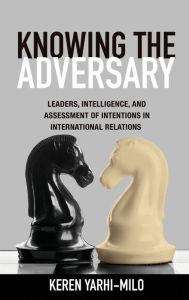 Title: Knowing the Adversary: Leaders, Intelligence, and Assessment of Intentions in International Relations, Author: Keren Yarhi-Milo