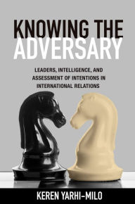 Title: Knowing the Adversary: Leaders, Intelligence, and Assessment of Intentions in International Relations, Author: Keren Yarhi-Milo
