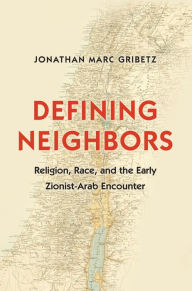 Title: Defining Neighbors: Religion, Race, and the Early Zionist-Arab Encounter, Author: Jonathan Marc Gribetz