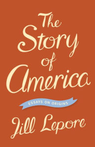 Title: The Story of America: Essays on Origins, Author: Jill Lepore