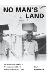 Title: No Man's Land: Jamaican Guestworkers in America and the Global History of Deportable Labor, Author: Cindy Hahamovitch