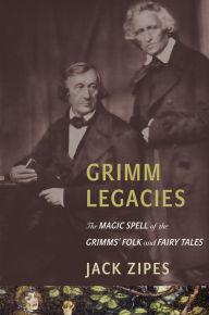 Title: Grimm Legacies: The Magic Spell of the Grimms' Folk and Fairy Tales, Author: Jack Zipes