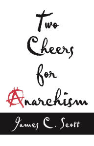 Title: Two Cheers for Anarchism: Six Easy Pieces on Autonomy, Dignity, and Meaningful Work and Play, Author: James C. Scott