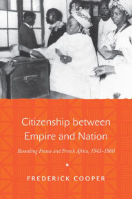 Title: Citizenship between Empire and Nation: Remaking France and French Africa, 1945-1960, Author: Frederick Cooper