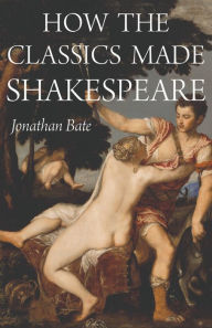 Title: How the Classics Made Shakespeare, Author: Jonathan Bate