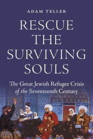 Title: Rescue the Surviving Souls: The Great Jewish Refugee Crisis of the Seventeenth Century, Author: Adam Teller