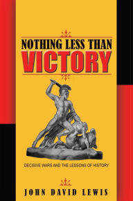 Title: Nothing Less than Victory: Decisive Wars and the Lessons of History, Author: John David Lewis
