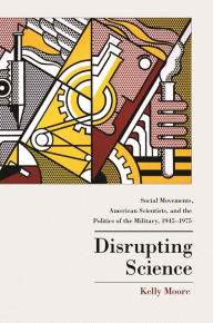 Title: Disrupting Science: Social Movements, American Scientists, and the Politics of the Military, 1945-1975, Author: Kelly Moore