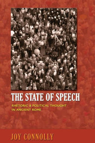 Title: The State of Speech: Rhetoric and Political Thought in Ancient Rome, Author: Joy Connolly
