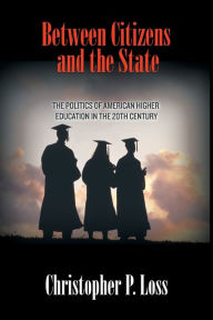 Title: Between Citizens and the State: The Politics of American Higher Education in the 20th Century, Author: Christopher P. Loss