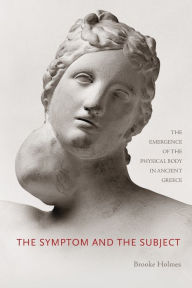 Title: The Symptom and the Subject: The Emergence of the Physical Body in Ancient Greece, Author: Brooke Holmes