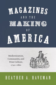 Title: Magazines and the Making of America: Modernization, Community, and Print Culture, 1741-1860, Author: Heather A. Haveman