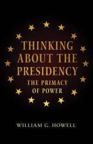 Title: Thinking About the Presidency: The Primacy of Power, Author: William G. Howell