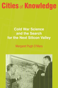 Title: Cities of Knowledge: Cold War Science and the Search for the Next Silicon Valley, Author: Margaret O'Mara