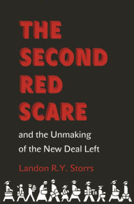 Title: The Second Red Scare and the Unmaking of the New Deal Left, Author: Landon R.Y. Storrs