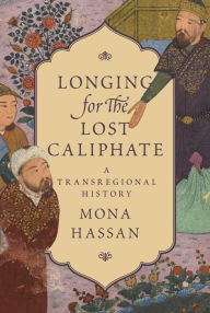 Title: Longing for the Lost Caliphate: A Transregional History, Author: Mona Hassan