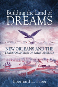Title: Building the Land of Dreams: New Orleans and the Transformation of Early America, Author: Eberhard L. Faber