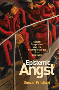 Title: Epistemic Angst: Radical Skepticism and the Groundlessness of Our Believing, Author: Duncan Pritchard