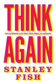Title: Think Again: Contrarian Reflections on Life, Culture, Politics, Religion, Law, and Education, Author: Stanley Fish