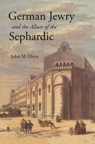 Title: German Jewry and the Allure of the Sephardic, Author: John M. Efron