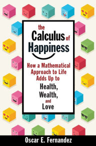 Title: The Calculus of Happiness: How a Mathematical Approach to Life Adds Up to Health, Wealth, and Love, Author: Oscar E. Fernandez