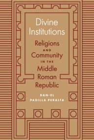 Title: Divine Institutions: Religions and Community in the Middle Roman Republic, Author: Dan-el Padilla Peralta