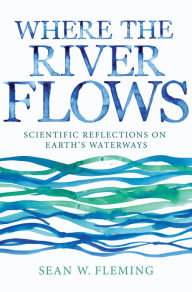 Title: Where the River Flows: Scientific Reflections on Earth's Waterways, Author: Sean W. Fleming