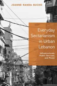 Title: Everyday Sectarianism in Urban Lebanon: Infrastructures, Public Services, and Power, Author: Joanne Randa Nucho