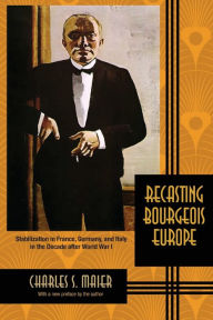 Title: Recasting Bourgeois Europe: Stabilization in France, Germany, and Italy in the Decade after World War I, Author: Charles S. Maier