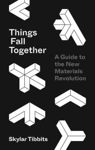 Title: Things Fall Together: A Guide to the New Materials Revolution, Author: Skylar Tibbits