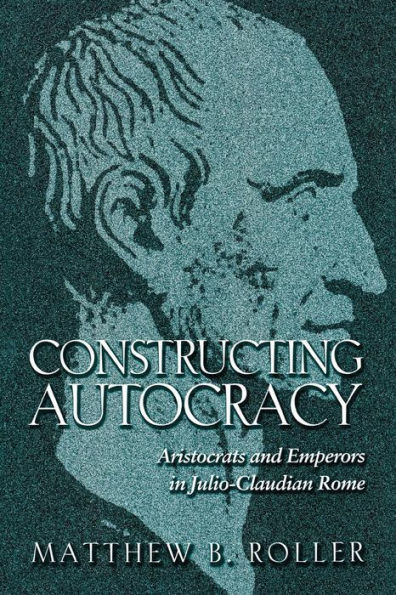 Constructing Autocracy: Aristocrats and Emperors Julio-Claudian Rome