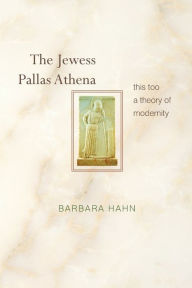 Title: The Jewess Pallas Athena: This Too a Theory of Modernity, Author: Barbara Hahn