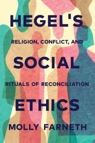 Title: Hegel's Social Ethics: Religion, Conflict, and Rituals of Reconciliation, Author: Molly Farneth