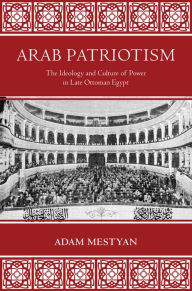 Title: Arab Patriotism: The Ideology and Culture of Power in Late Ottoman Egypt, Author: Adam Mestyan